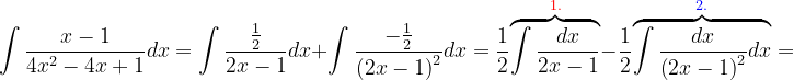 \dpi{120} \int \frac{x-1}{4x^{2}-4x+1}dx=\int \frac{\frac{1}{2}}{2x-1}dx+\int \frac{-\frac{1}{2}}{\left ( 2x-1 \right )^{2}}dx=\frac{1}{2}\overset{{\color{Red} 1.}}{\overbrace{\int \frac{dx}{2x-1}}}-\frac{1}{2}\overset{{\color{Blue} 2.}}{\overbrace{\int \frac{dx}{\left ( 2x-1 \right )^{2}}dx}}=